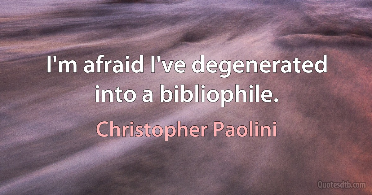 I'm afraid I've degenerated into a bibliophile. (Christopher Paolini)