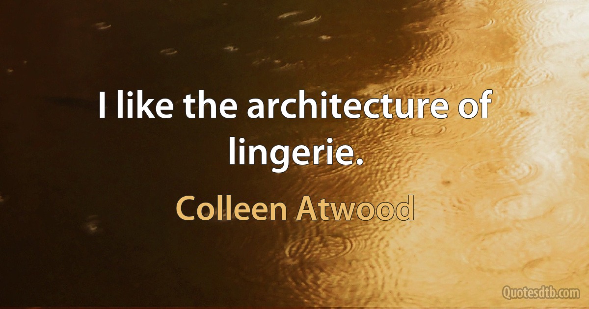 I like the architecture of lingerie. (Colleen Atwood)