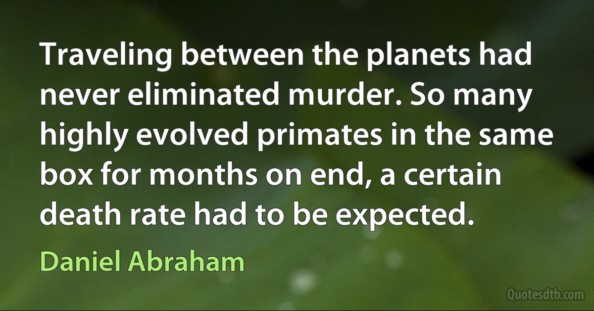 Traveling between the planets had never eliminated murder. So many highly evolved primates in the same box for months on end, a certain death rate had to be expected. (Daniel Abraham)