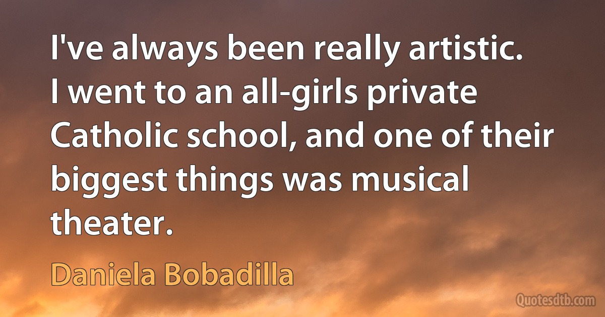 I've always been really artistic. I went to an all-girls private Catholic school, and one of their biggest things was musical theater. (Daniela Bobadilla)