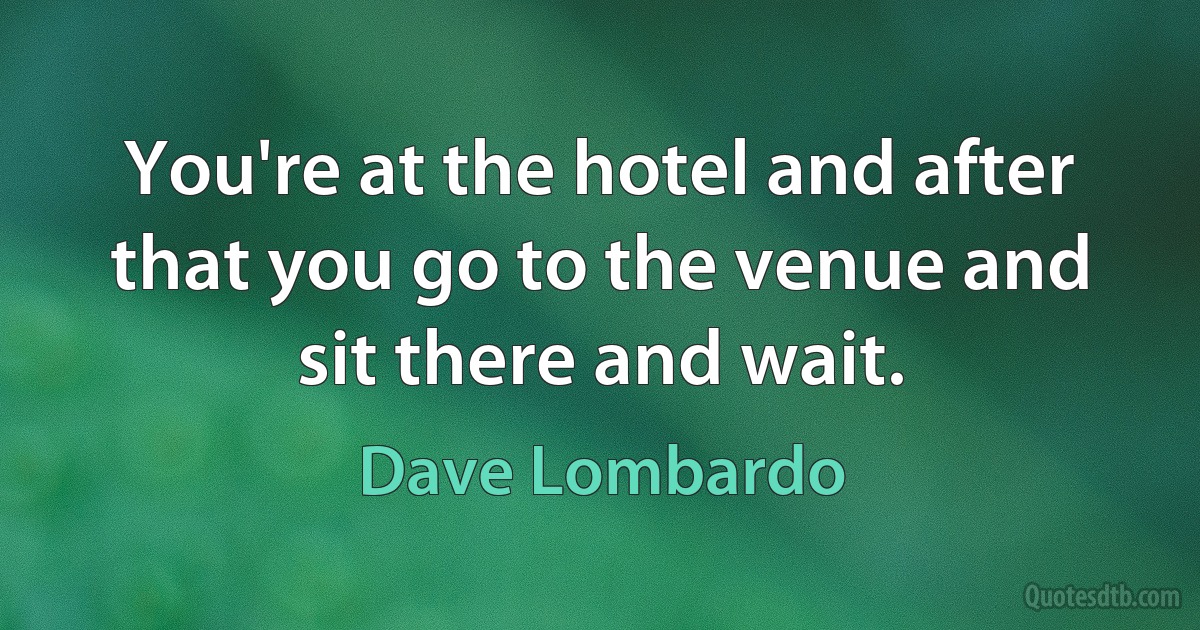 You're at the hotel and after that you go to the venue and sit there and wait. (Dave Lombardo)