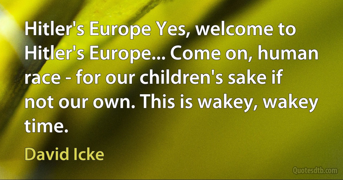 Hitler's Europe Yes, welcome to Hitler's Europe... Come on, human race - for our children's sake if not our own. This is wakey, wakey time. (David Icke)