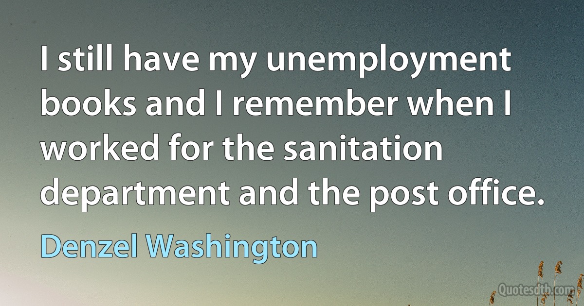 I still have my unemployment books and I remember when I worked for the sanitation department and the post office. (Denzel Washington)