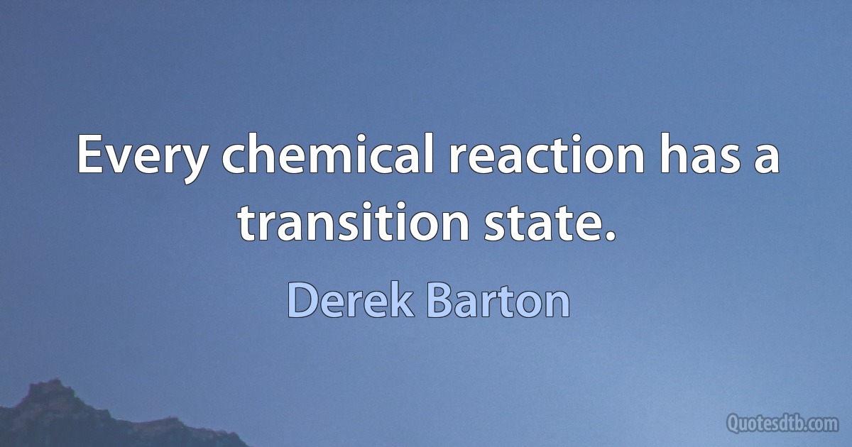 Every chemical reaction has a transition state. (Derek Barton)