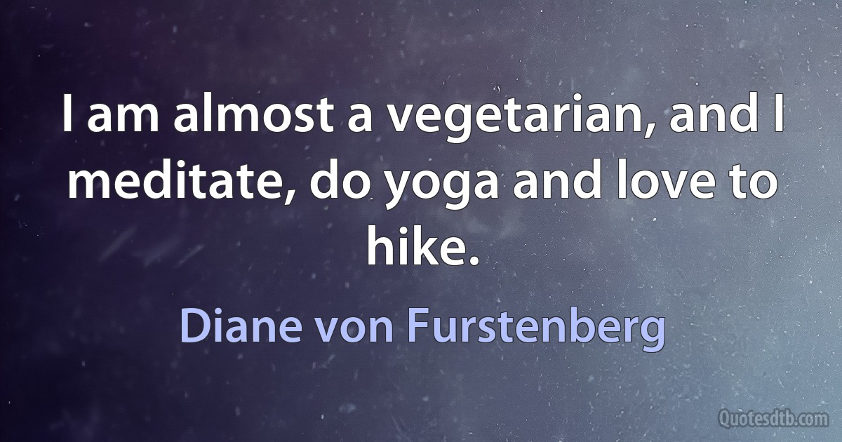 I am almost a vegetarian, and I meditate, do yoga and love to hike. (Diane von Furstenberg)