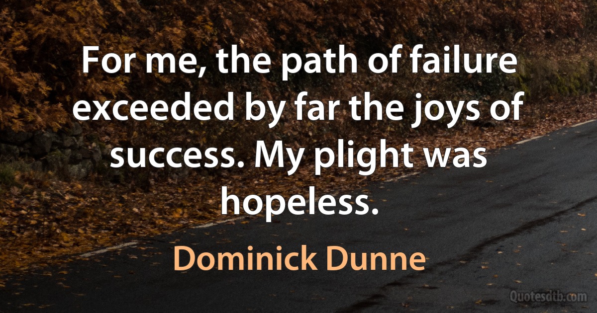 For me, the path of failure exceeded by far the joys of success. My plight was hopeless. (Dominick Dunne)