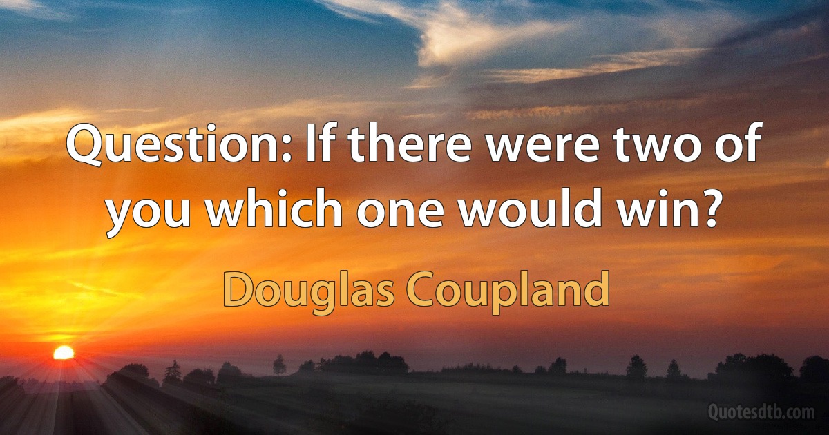 Question: If there were two of you which one would win? (Douglas Coupland)