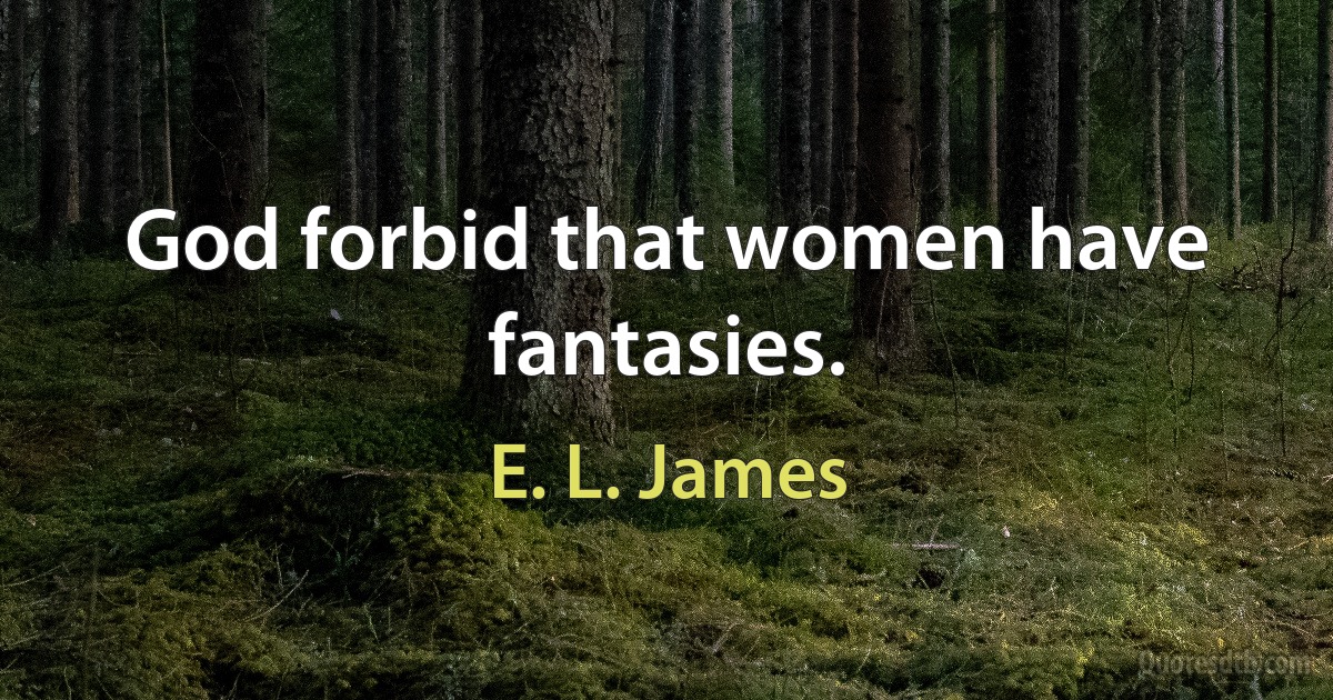 God forbid that women have fantasies. (E. L. James)