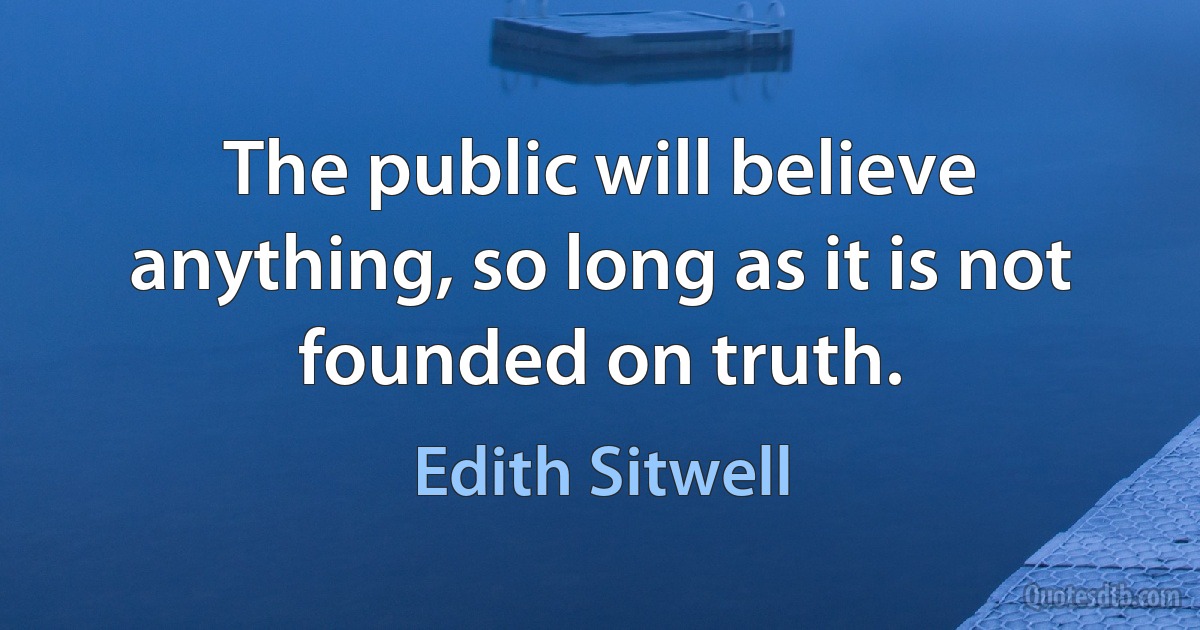 The public will believe anything, so long as it is not founded on truth. (Edith Sitwell)