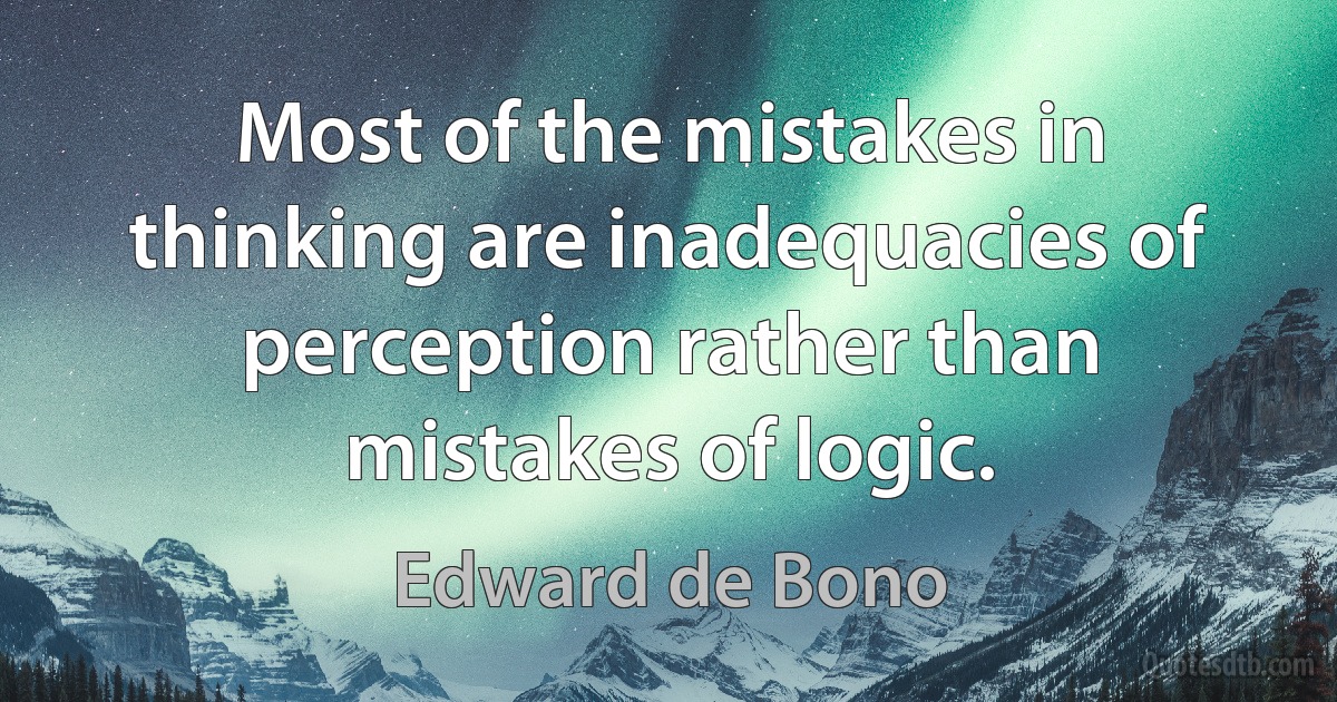 Most of the mistakes in thinking are inadequacies of perception rather than mistakes of logic. (Edward de Bono)