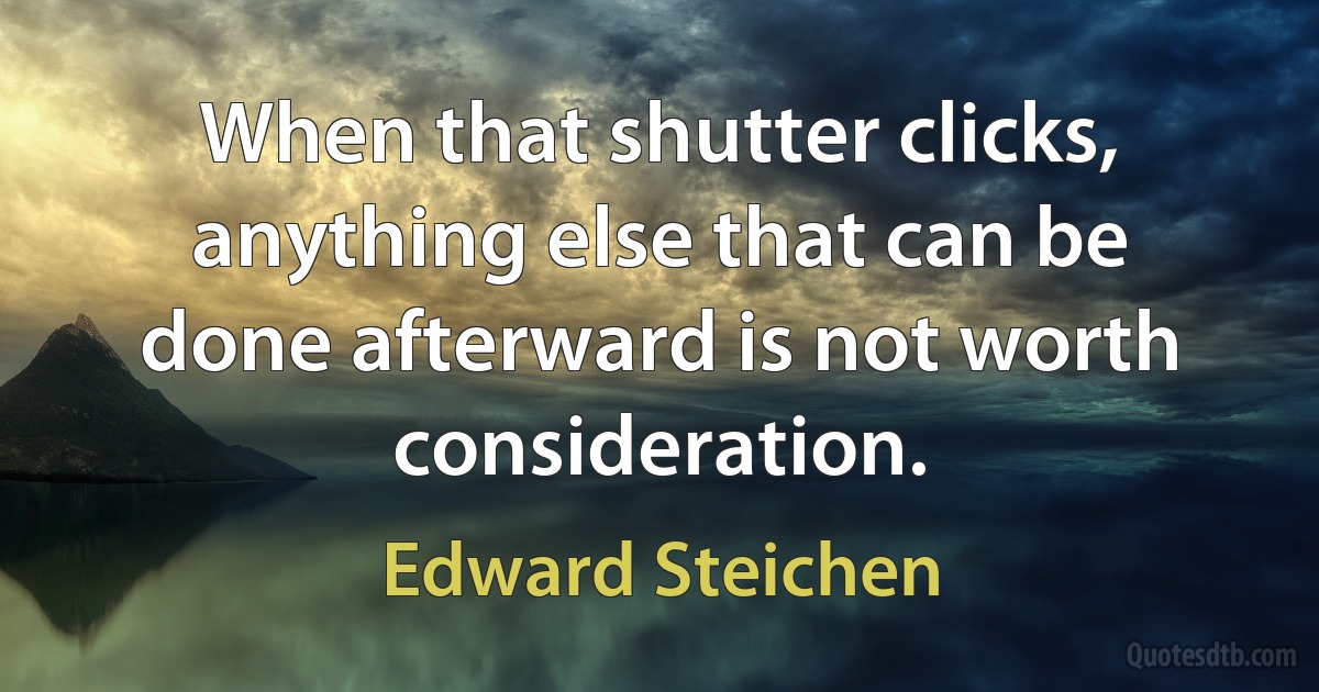 When that shutter clicks, anything else that can be done afterward is not worth consideration. (Edward Steichen)