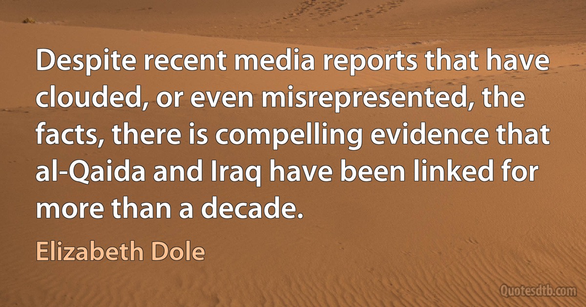 Despite recent media reports that have clouded, or even misrepresented, the facts, there is compelling evidence that al-Qaida and Iraq have been linked for more than a decade. (Elizabeth Dole)