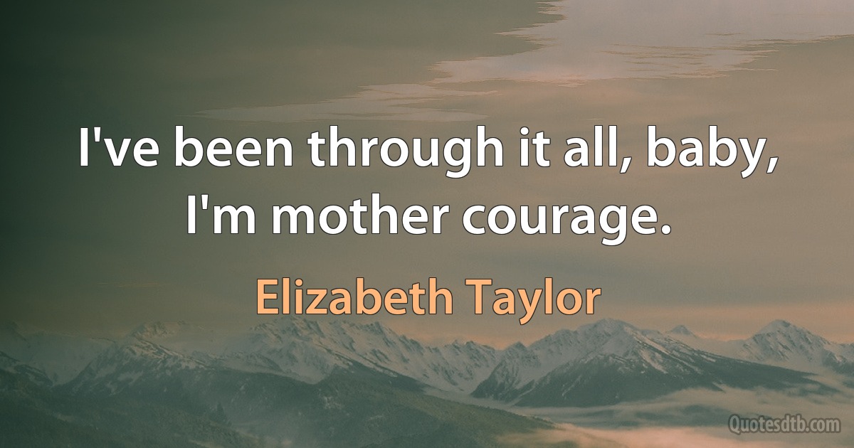 I've been through it all, baby, I'm mother courage. (Elizabeth Taylor)