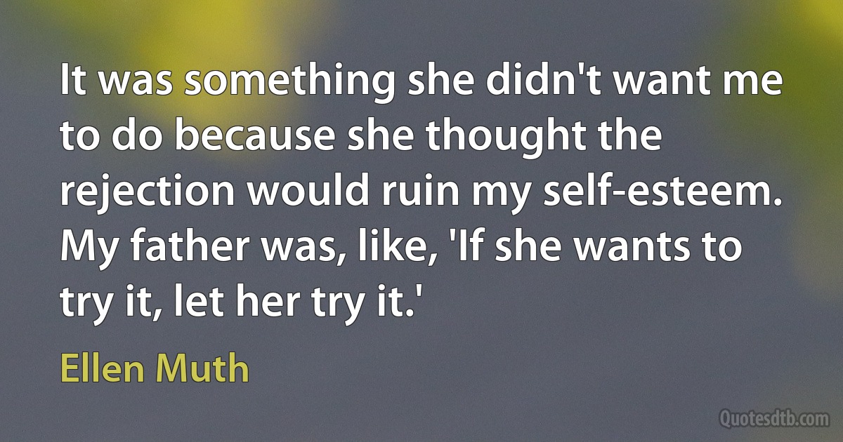 It was something she didn't want me to do because she thought the rejection would ruin my self-esteem. My father was, like, 'If she wants to try it, let her try it.' (Ellen Muth)