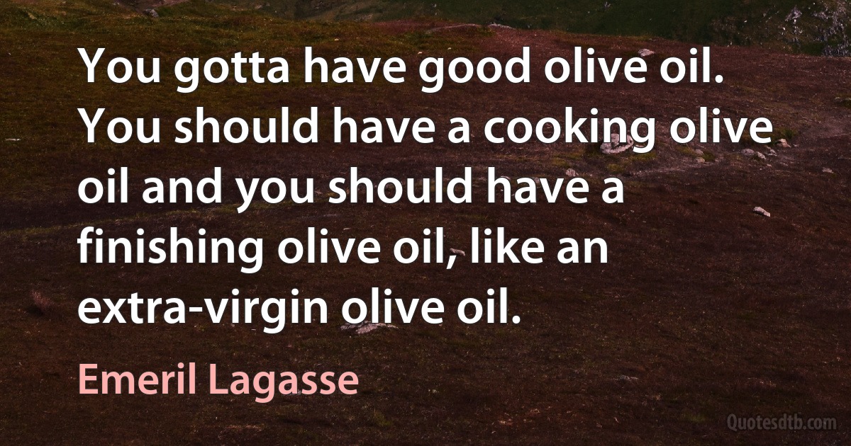 You gotta have good olive oil. You should have a cooking olive oil and you should have a finishing olive oil, like an extra-virgin olive oil. (Emeril Lagasse)