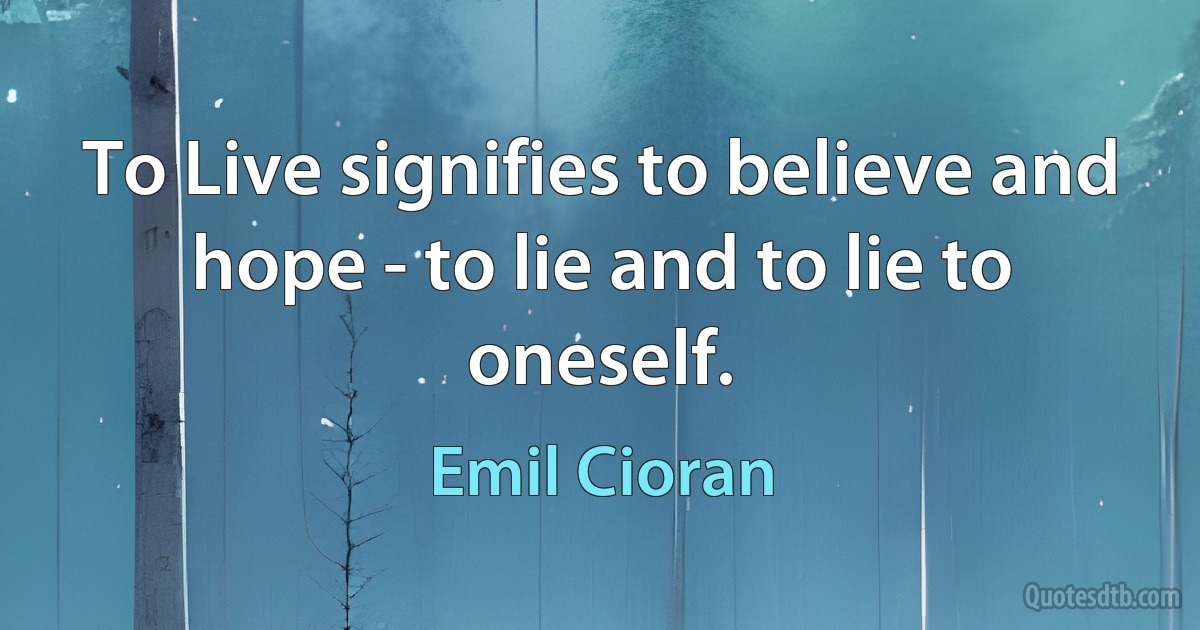 To Live signifies to believe and hope - to lie and to lie to oneself. (Emil Cioran)