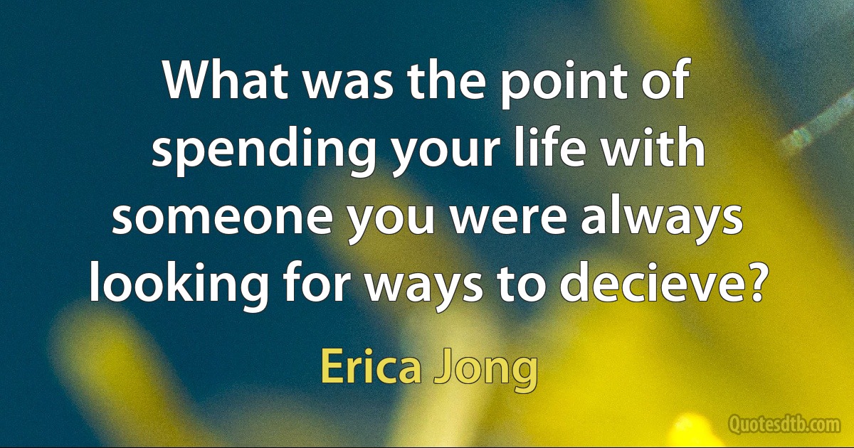 What was the point of spending your life with someone you were always looking for ways to decieve? (Erica Jong)