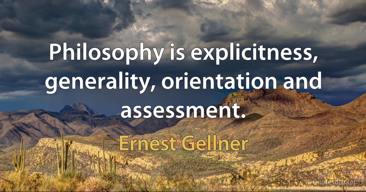 Philosophy is explicitness, generality, orientation and assessment. (Ernest Gellner)