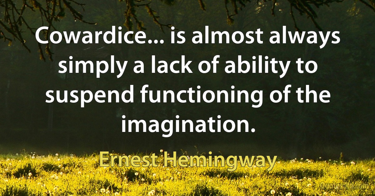 Cowardice... is almost always simply a lack of ability to suspend functioning of the imagination. (Ernest Hemingway)