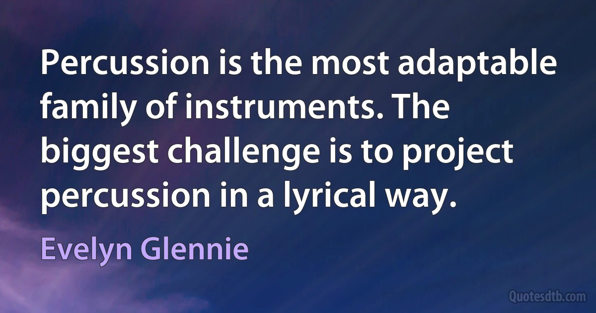 Percussion is the most adaptable family of instruments. The biggest challenge is to project percussion in a lyrical way. (Evelyn Glennie)