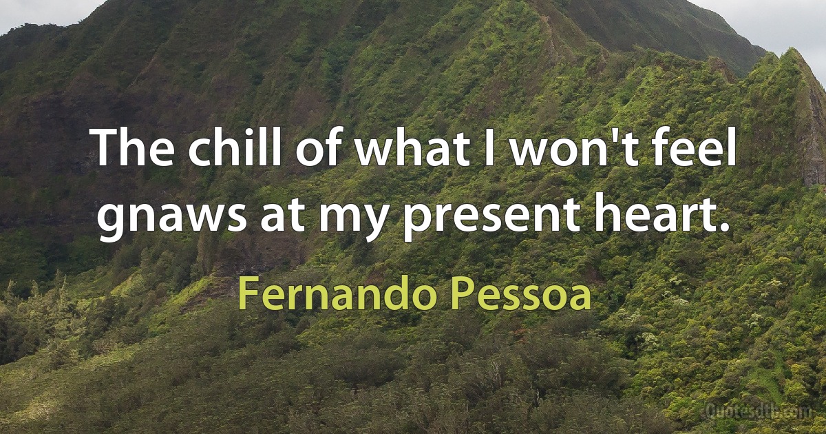 The chill of what I won't feel gnaws at my present heart. (Fernando Pessoa)