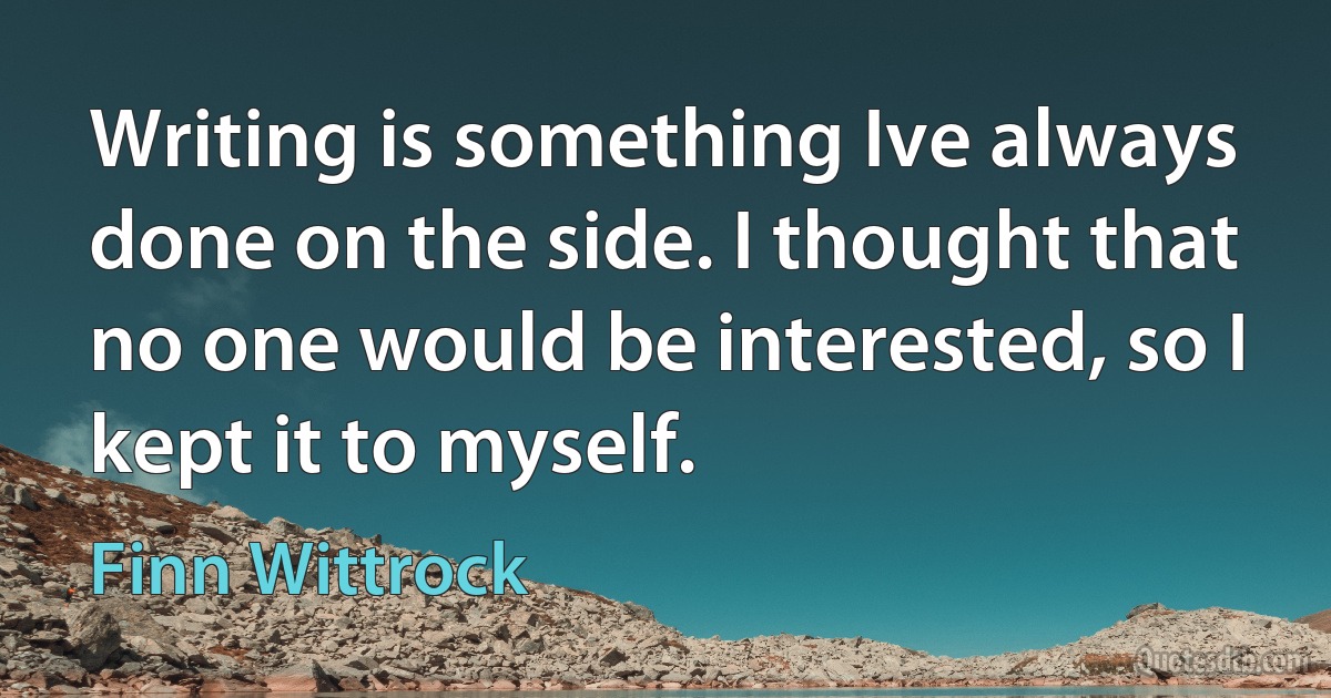 Writing is something Ive always done on the side. I thought that no one would be interested, so I kept it to myself. (Finn Wittrock)