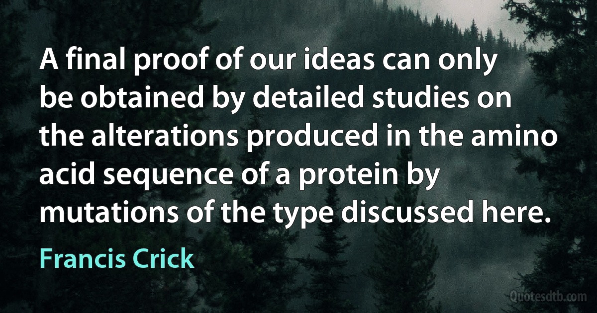 A final proof of our ideas can only be obtained by detailed studies on the alterations produced in the amino acid sequence of a protein by mutations of the type discussed here. (Francis Crick)