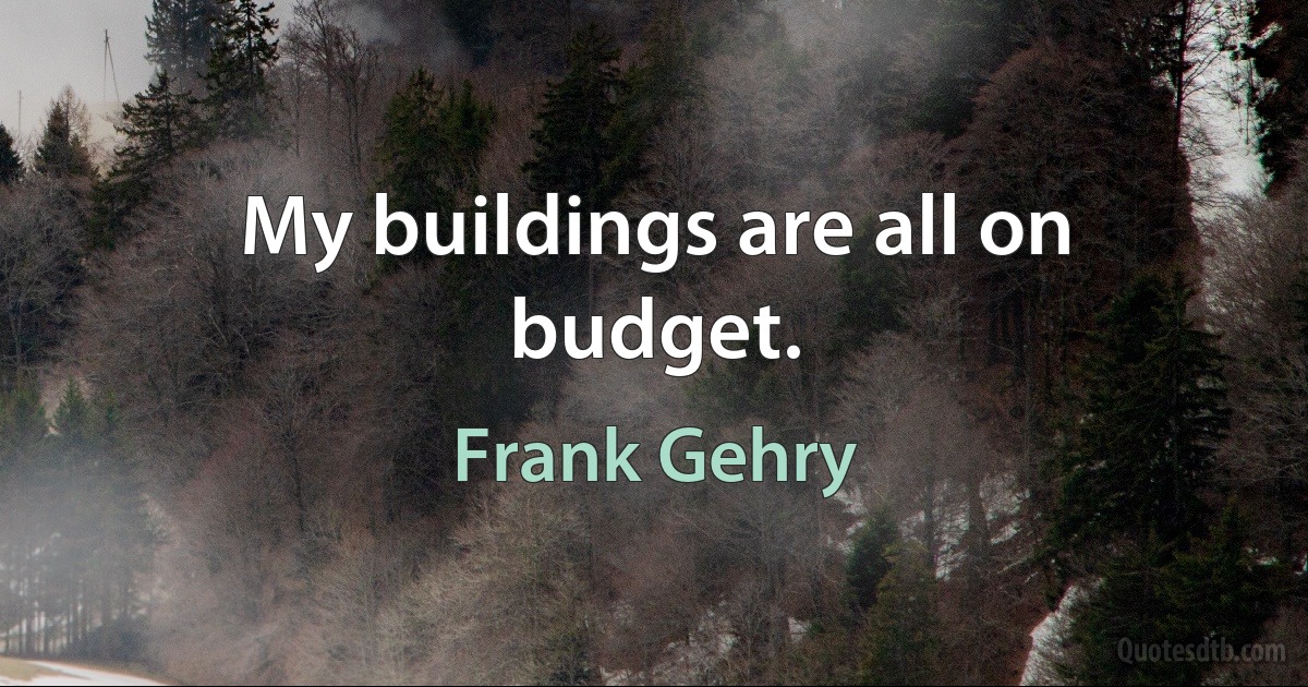 My buildings are all on budget. (Frank Gehry)