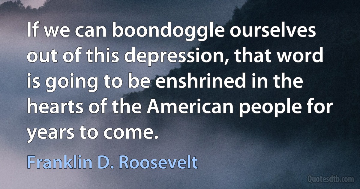 If we can boondoggle ourselves out of this depression, that word is going to be enshrined in the hearts of the American people for years to come. (Franklin D. Roosevelt)