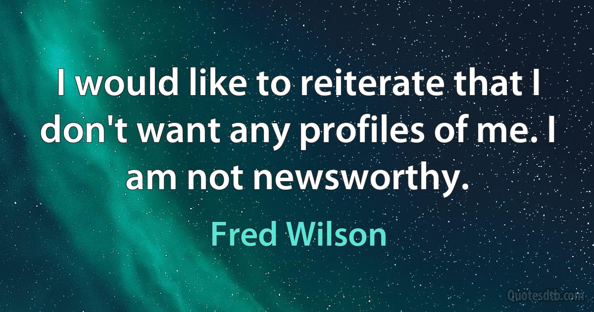 I would like to reiterate that I don't want any profiles of me. I am not newsworthy. (Fred Wilson)