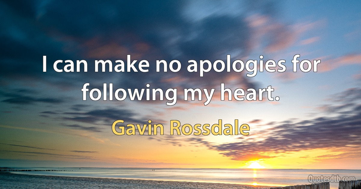 I can make no apologies for following my heart. (Gavin Rossdale)