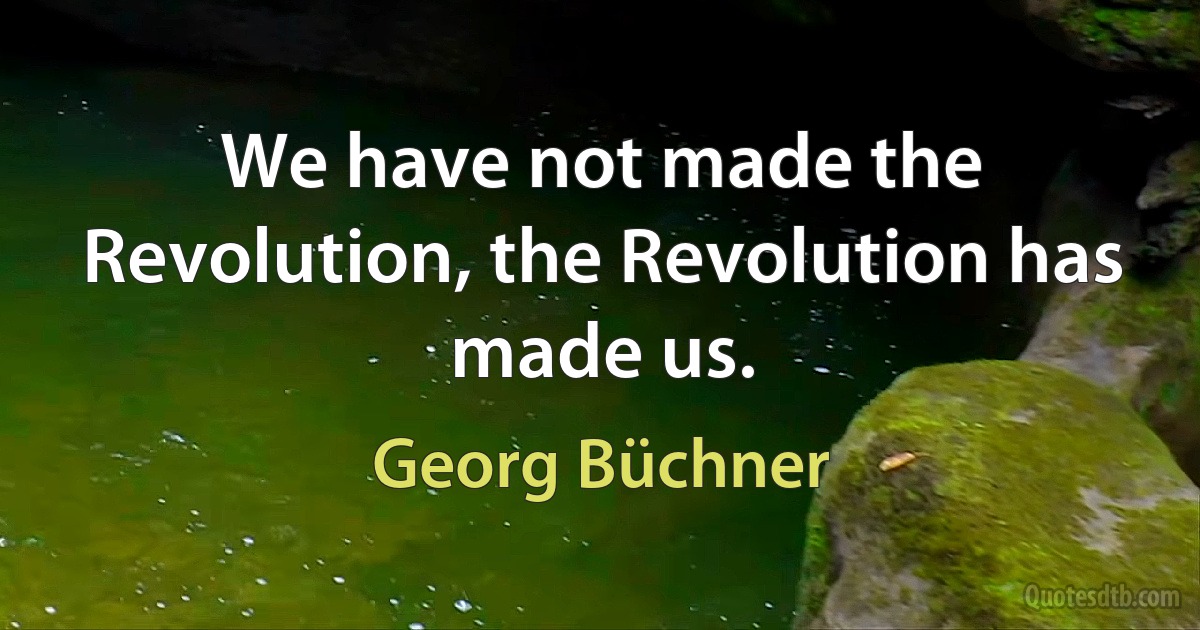 We have not made the Revolution, the Revolution has made us. (Georg Büchner)