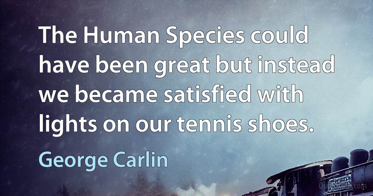 The Human Species could have been great but instead we became satisfied with lights on our tennis shoes. (George Carlin)