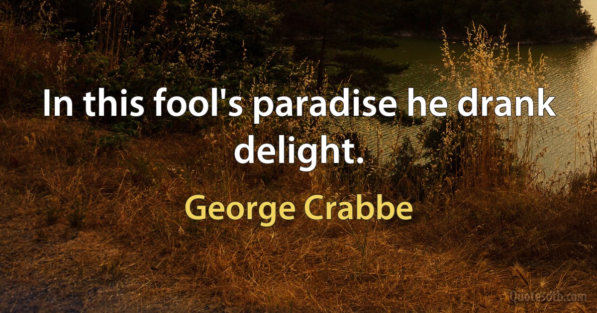 In this fool's paradise he drank delight. (George Crabbe)