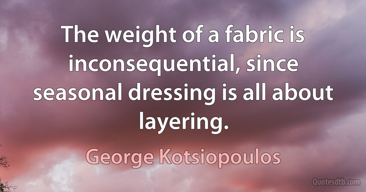 The weight of a fabric is inconsequential, since seasonal dressing is all about layering. (George Kotsiopoulos)