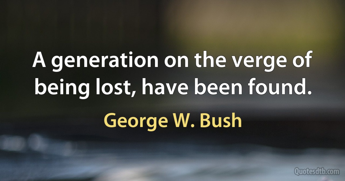 A generation on the verge of being lost, have been found. (George W. Bush)