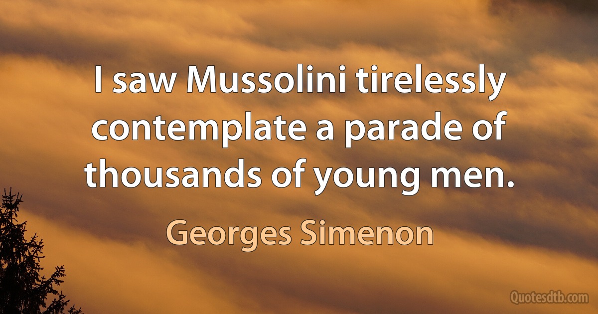 I saw Mussolini tirelessly contemplate a parade of thousands of young men. (Georges Simenon)