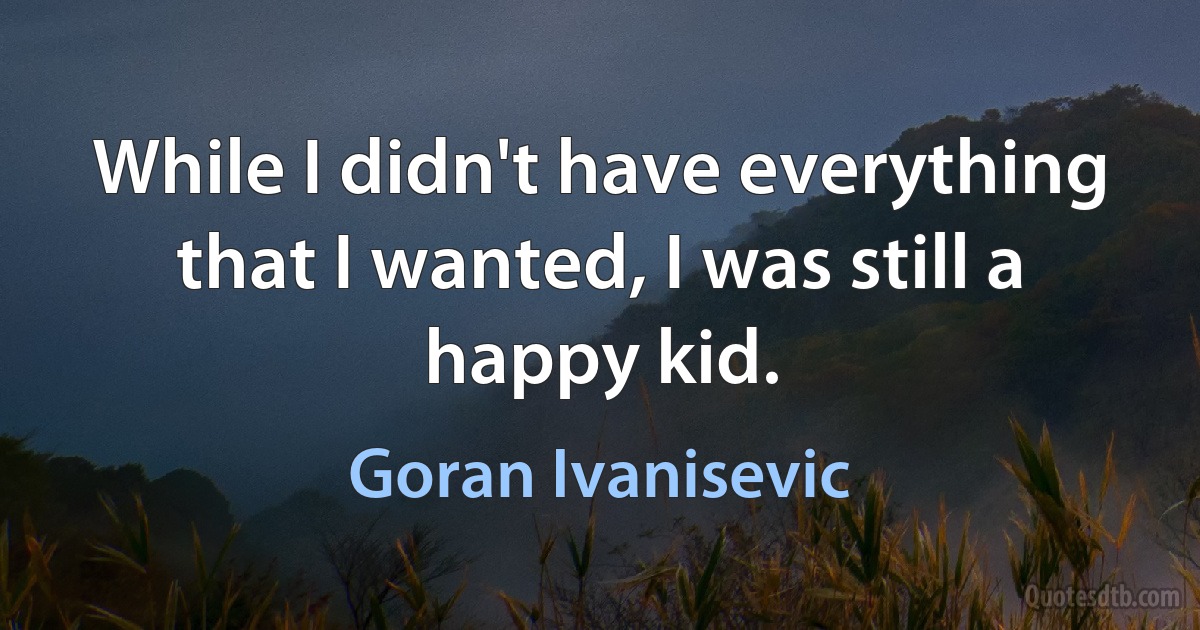 While I didn't have everything that I wanted, I was still a happy kid. (Goran Ivanisevic)