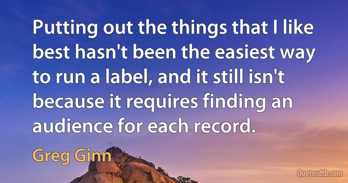 Putting out the things that I like best hasn't been the easiest way to run a label, and it still isn't because it requires finding an audience for each record. (Greg Ginn)