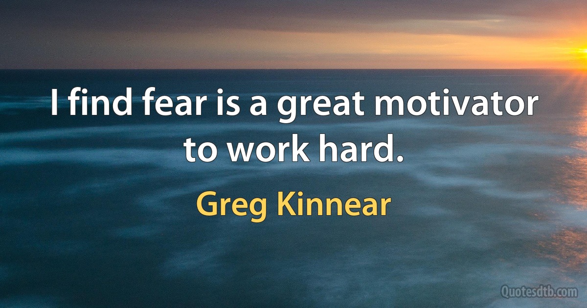 I find fear is a great motivator to work hard. (Greg Kinnear)