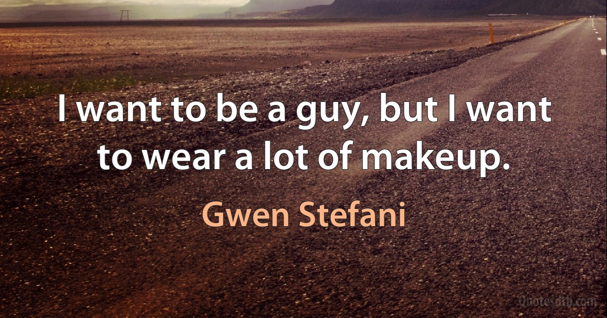 I want to be a guy, but I want to wear a lot of makeup. (Gwen Stefani)