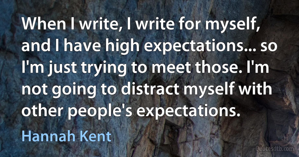 When I write, I write for myself, and I have high expectations... so I'm just trying to meet those. I'm not going to distract myself with other people's expectations. (Hannah Kent)