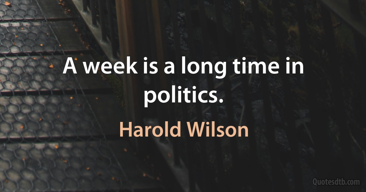 A week is a long time in politics. (Harold Wilson)