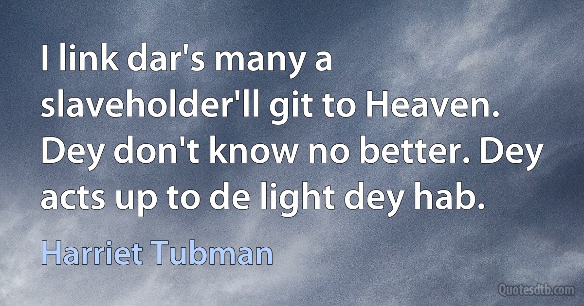 I link dar's many a slaveholder'll git to Heaven. Dey don't know no better. Dey acts up to de light dey hab. (Harriet Tubman)