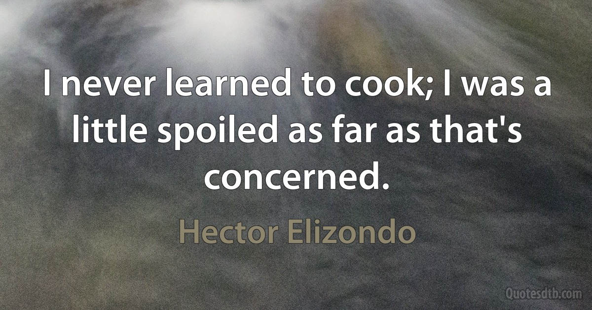 I never learned to cook; I was a little spoiled as far as that's concerned. (Hector Elizondo)