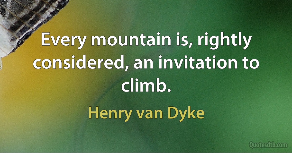 Every mountain is, rightly considered, an invitation to climb. (Henry van Dyke)