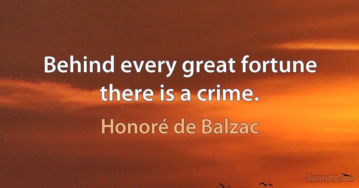 Behind every great fortune there is a crime. (Honoré de Balzac)