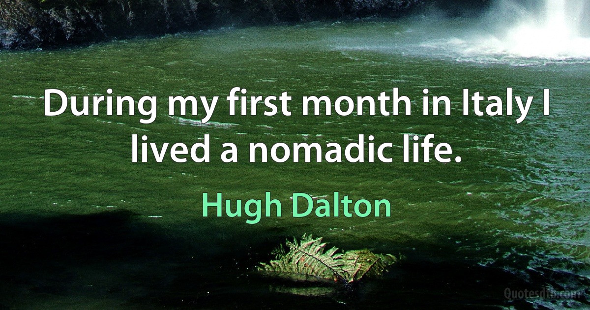 During my first month in Italy I lived a nomadic life. (Hugh Dalton)