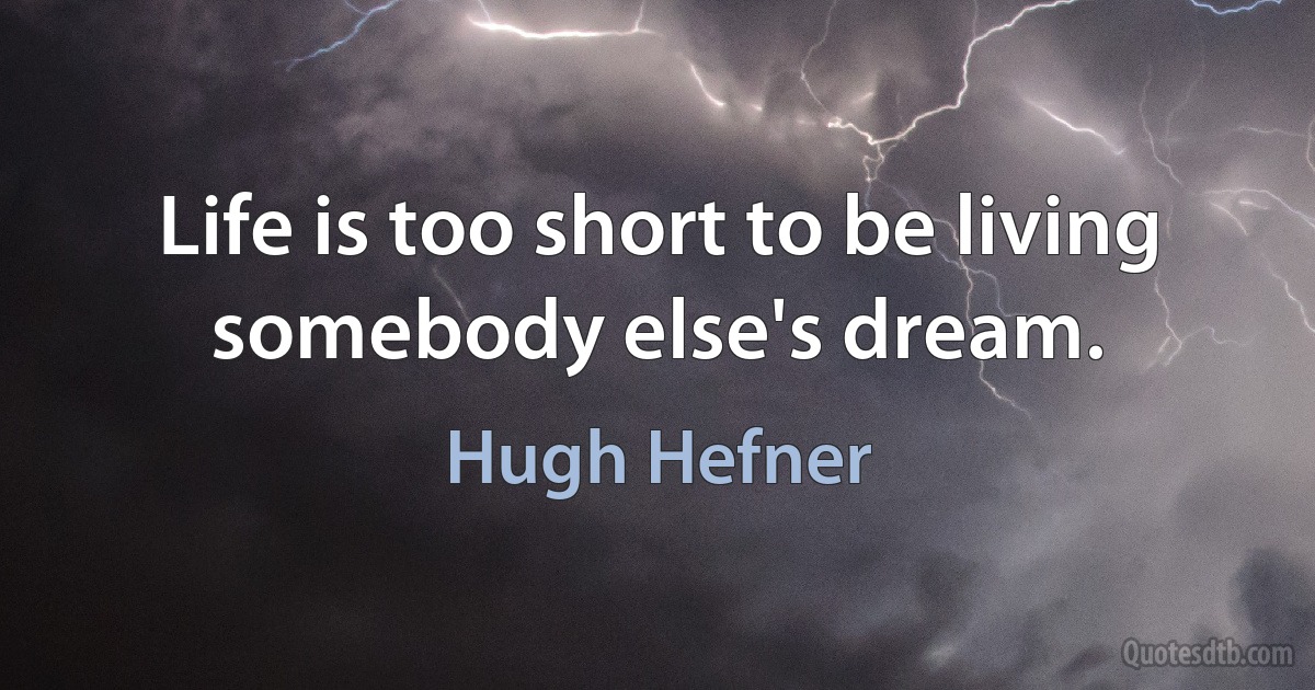 Life is too short to be living somebody else's dream. (Hugh Hefner)