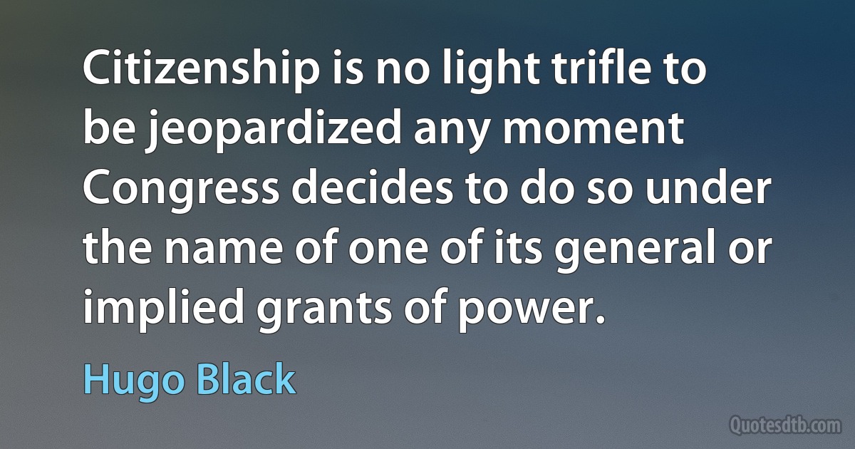 Citizenship is no light trifle to be jeopardized any moment Congress decides to do so under the name of one of its general or implied grants of power. (Hugo Black)